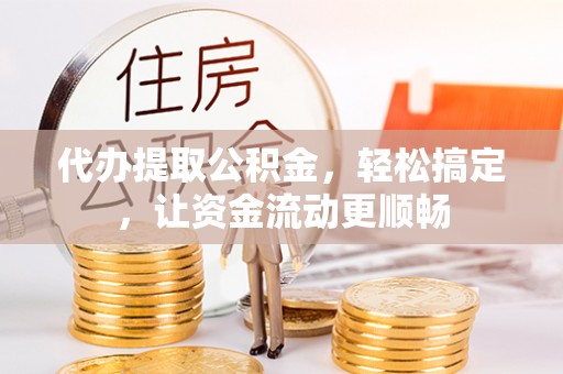 辽阳代办提取公积金，轻松搞定，让资金流动更顺畅