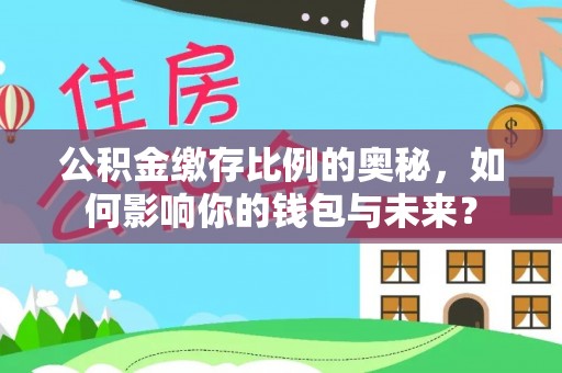 辽阳公积金缴存比例的奥秘，如何影响你的钱包与未来？