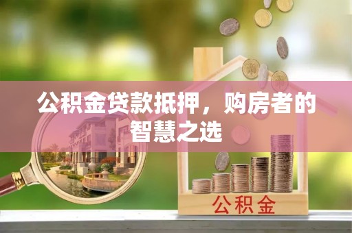 辽阳公积金贷款抵押，购房者的智慧之选