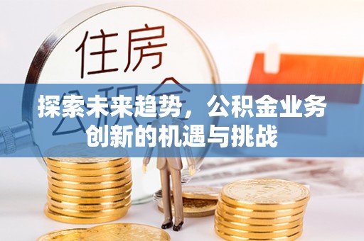 辽阳探索未来趋势，公积金业务创新的机遇与挑战