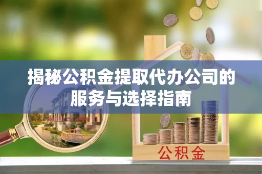 辽阳揭秘公积金提取代办公司的服务与选择指南