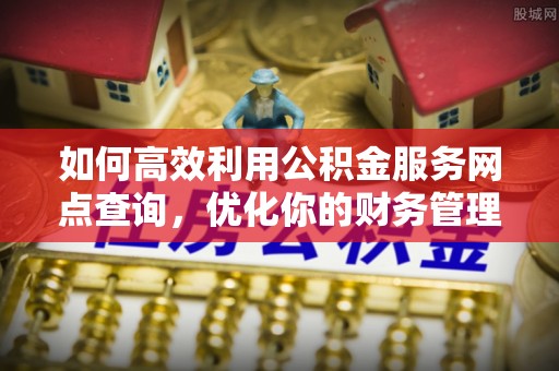 辽阳如何高效利用公积金服务网点查询，优化你的财务管理