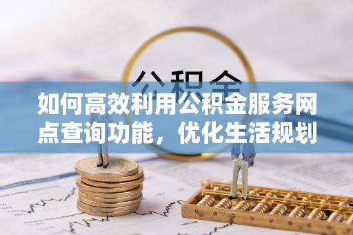 辽阳如何高效利用公积金服务网点查询功能，优化生活规划