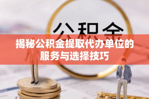 辽阳揭秘公积金提取代办单位的服务与选择技巧