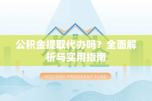 辽阳公积金提取代办吗？全面解析与实用指南