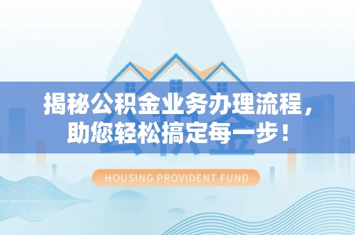 辽阳揭秘公积金业务办理流程，助您轻松搞定每一步！