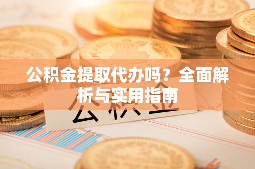 辽阳公积金提取代办吗？全面解析与实用指南