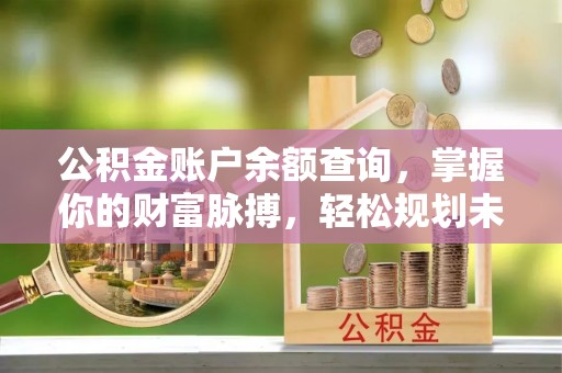 辽阳公积金账户余额查询，掌握你的财富脉搏，轻松规划未来