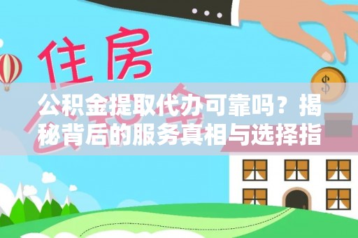 辽阳公积金提取代办可靠吗？揭秘背后的服务真相与选择指南