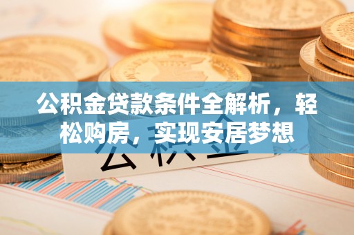 辽阳公积金贷款条件全解析，轻松购房，实现安居梦想
