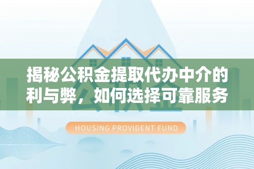 辽阳揭秘公积金提取代办中介的利与弊，如何选择可靠服务？