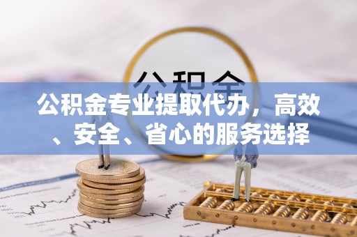辽阳公积金专业提取代办，高效、安全、省心的服务选择