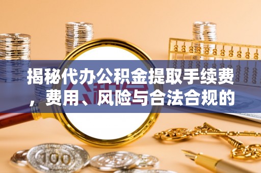 辽阳揭秘代办公积金提取手续费，费用、风险与合法合规的全解析