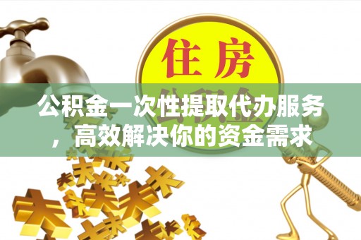 辽阳公积金一次性提取代办服务，高效解决你的资金需求