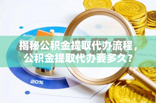 辽阳揭秘公积金提取代办流程，公积金提取代办要多久？