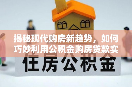 辽阳揭秘现代购房新趋势，如何巧妙利用公积金购房贷款实现梦想家园