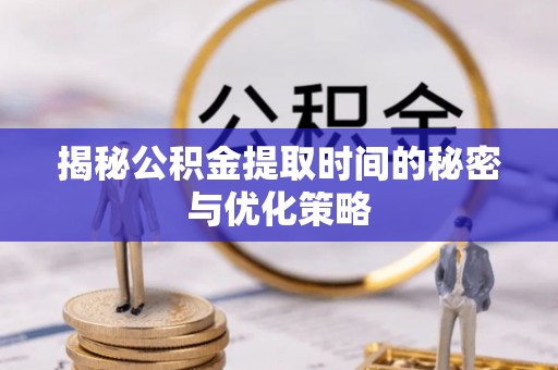 辽阳揭秘公积金提取时间的秘密与优化策略