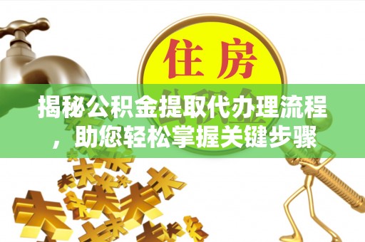 辽阳揭秘公积金提取代办理流程，助您轻松掌握关键步骤