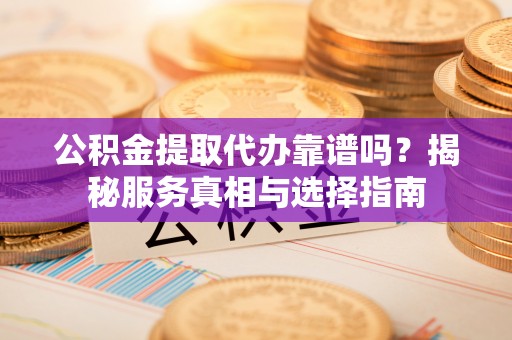 辽阳公积金提取代办靠谱吗？揭秘服务真相与选择指南