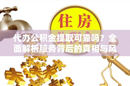 辽阳代办公积金提取可靠吗？全面解析服务背后的真相与风险