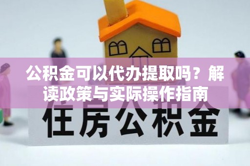 辽阳公积金可以代办提取吗？解读政策与实际操作指南