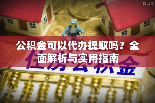 辽阳公积金可以代办提取吗？全面解析与实用指南