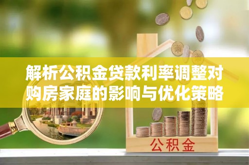 辽阳解析公积金贷款利率调整对购房家庭的影响与优化策略
