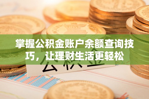 辽阳掌握公积金账户余额查询技巧，让理财生活更轻松