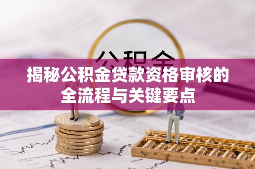 辽阳揭秘公积金贷款资格审核的全流程与关键要点
