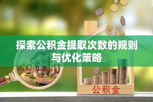 辽阳探索公积金提取次数的规则与优化策略
