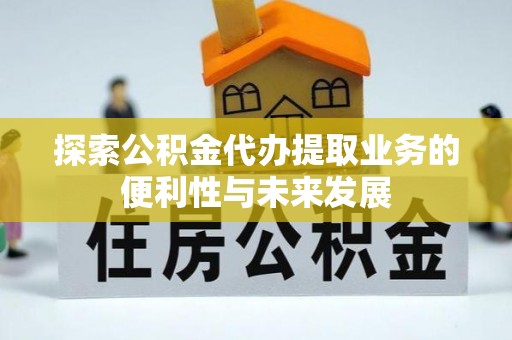 辽阳探索公积金代办提取业务的便利性与未来发展