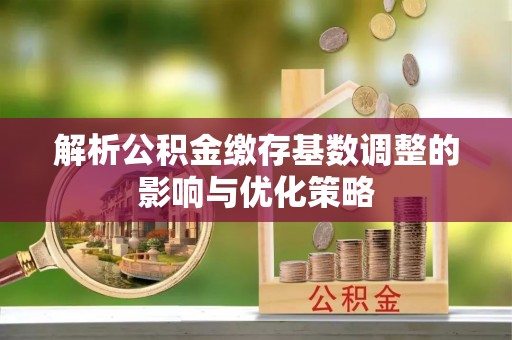 辽阳解析公积金缴存基数调整的影响与优化策略