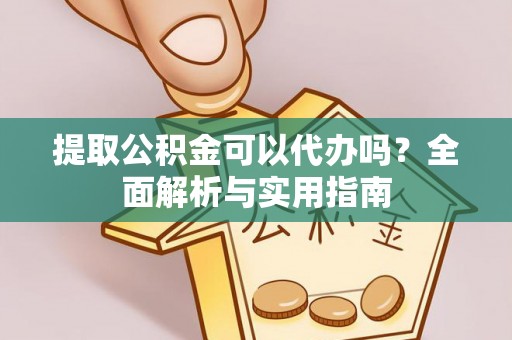 辽阳提取公积金可以代办吗？全面解析与实用指南