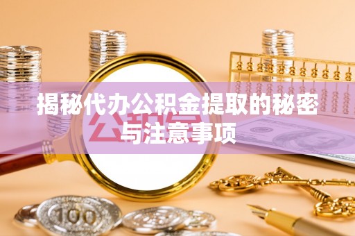 辽阳揭秘代办公积金提取的秘密与注意事项