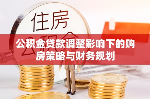 辽阳公积金贷款调整影响下的购房策略与财务规划