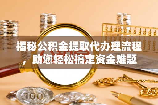 辽阳揭秘公积金提取代办理流程，助您轻松搞定资金难题