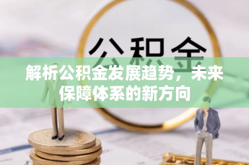 辽阳解析公积金发展趋势，未来保障体系的新方向
