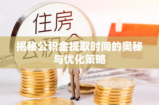 辽阳揭秘公积金提取时间的奥秘与优化策略