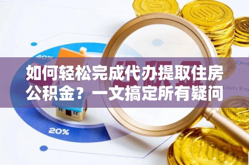 辽阳如何轻松完成代办提取住房公积金？一文搞定所有疑问