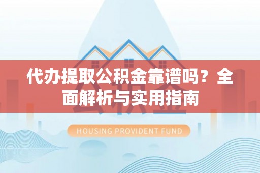 辽阳代办提取公积金靠谱吗？全面解析与实用指南