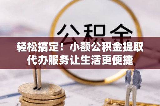 辽阳轻松搞定！小额公积金提取代办服务让生活更便捷