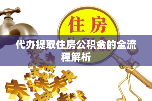 辽阳代办提取住房公积金的全流程解析