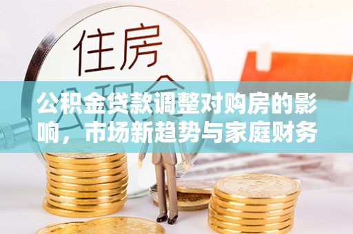 辽阳公积金贷款调整对购房的影响，市场新趋势与家庭财务规划