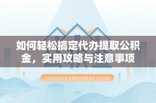 辽阳如何轻松搞定代办提取公积金，实用攻略与注意事项