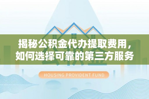辽阳揭秘公积金代办提取费用，如何选择可靠的第三方服务