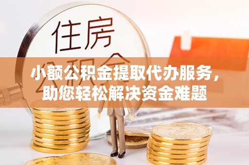 辽阳小额公积金提取代办服务，助您轻松解决资金难题