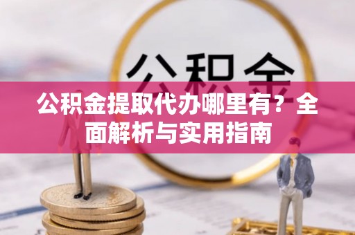 辽阳公积金提取代办哪里有？全面解析与实用指南