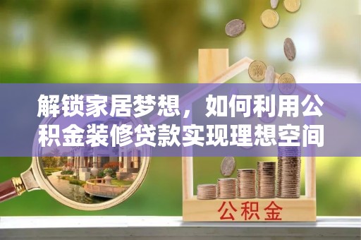 辽阳解锁家居梦想，如何利用公积金装修贷款实现理想空间
