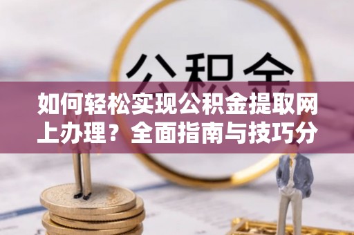 辽阳如何轻松实现公积金提取网上办理？全面指南与技巧分享