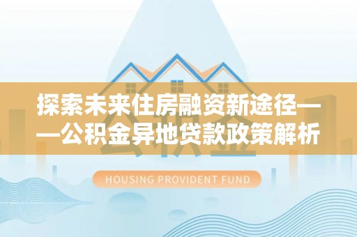 辽阳探索未来住房融资新途径——公积金异地贷款政策解析与实践
